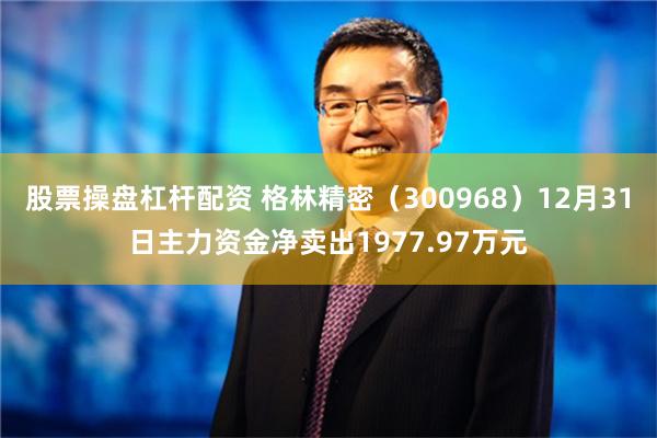 股票操盘杠杆配资 格林精密（300968）12月31日主力资金净卖出1977.97万元