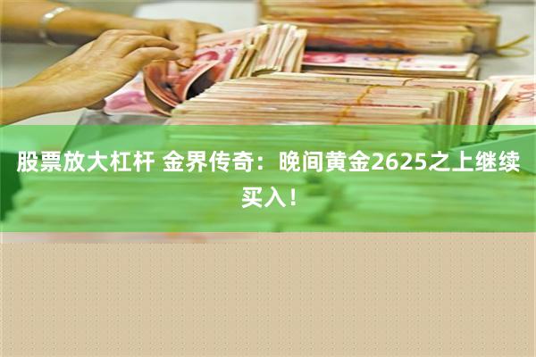 股票放大杠杆 金界传奇：晚间黄金2625之上继续买入！