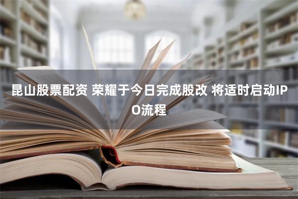 昆山股票配资 荣耀于今日完成股改 将适时启动IPO流程