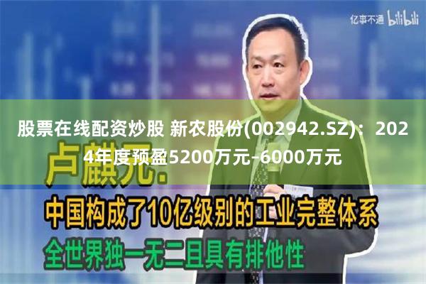 股票在线配资炒股 新农股份(002942.SZ)：2024年度预盈5200万元–6000万元