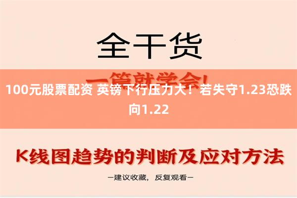 100元股票配资 英镑下行压力大！若失守1.23恐跌向1.22