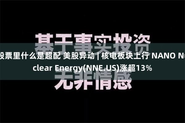 股票里什么是超配 美股异动 | 核电板块上行 NANO Nuclear Energy(NNE.US)涨超13%