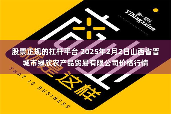 股票正规的杠杆平台 2025年2月2日山西省晋城市绿欣农产品贸易有限公司价格行情