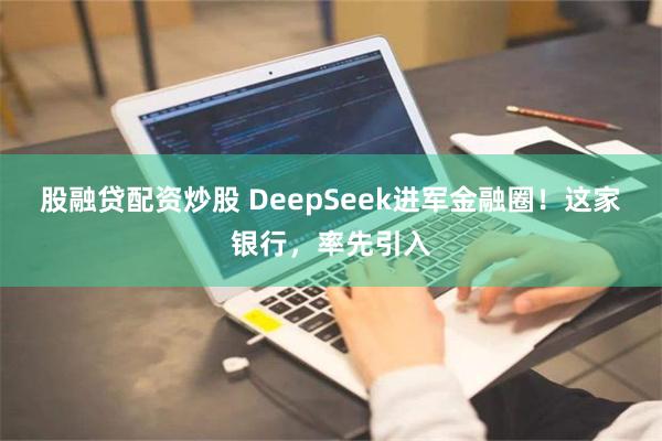 股融贷配资炒股 DeepSeek进军金融圈！这家银行，率先引入