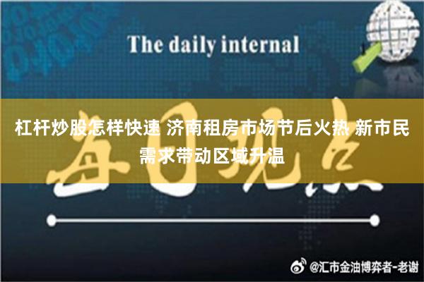 杠杆炒股怎样快速 济南租房市场节后火热 新市民需求带动区域升温