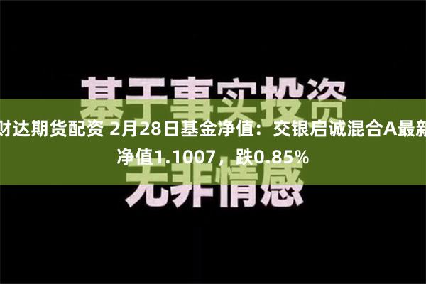 财达期货配资 2月28日基金净值：交银启诚混合A最新净值1.1007，跌0.85%